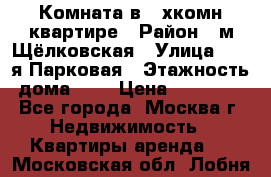 Комната в 2-хкомн.квартире › Район ­ м.Щёлковская › Улица ­ 13-я Парковая › Этажность дома ­ 5 › Цена ­ 15 000 - Все города, Москва г. Недвижимость » Квартиры аренда   . Московская обл.,Лобня г.